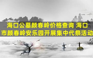 海口公墓颜春岭价格查询 海口市颜春岭安乐园开展集中代祭活动